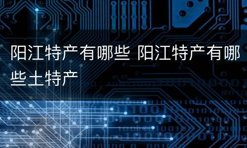 阳江特产有哪些 阳江特产有哪些土特产