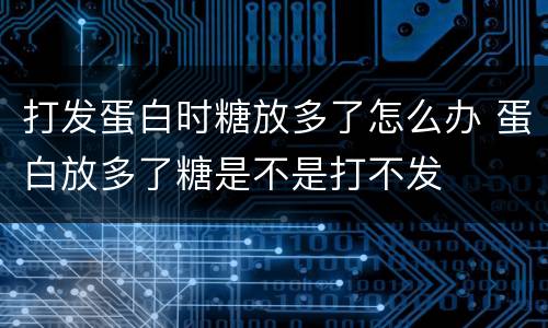 打发蛋白时糖放多了怎么办 蛋白放多了糖是不是打不发
