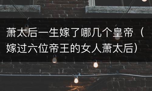 萧太后一生嫁了哪几个皇帝（嫁过六位帝王的女人萧太后）