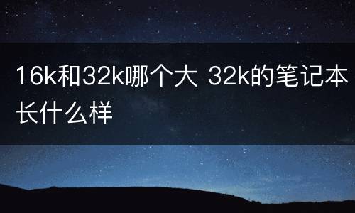 16k和32k哪个大 32k的笔记本长什么样