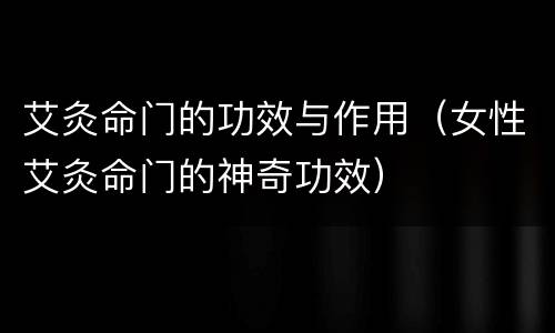 艾灸命门的功效与作用(女性艾灸命门的神奇功效)