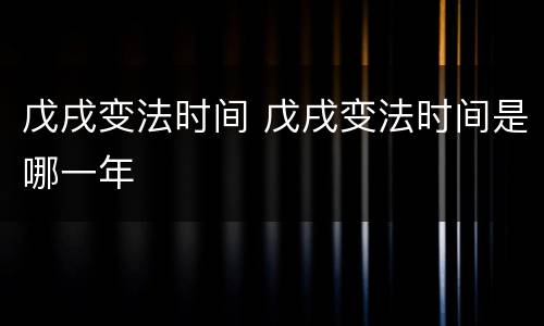 戊戌变法时间 戊戌变法时间是哪一年