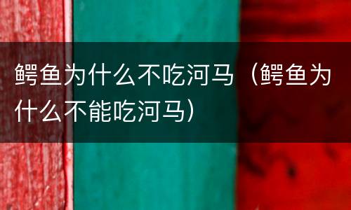 鳄鱼为什么不吃河马（鳄鱼为什么不能吃河马）