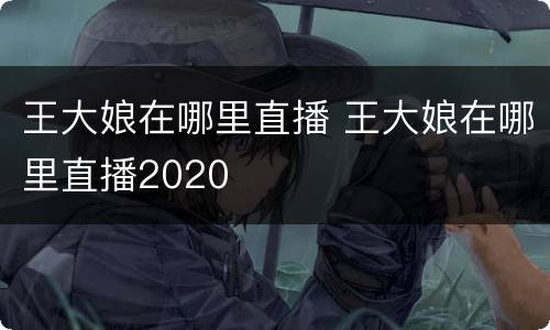 王大娘在哪里直播 王大娘在哪里直播2020