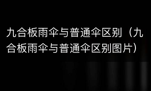 九合板雨伞与普通伞区别（九合板雨伞与普通伞区别图片）