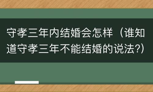 守孝三年内结婚会怎样（谁知道守孝三年不能结婚的说法?）