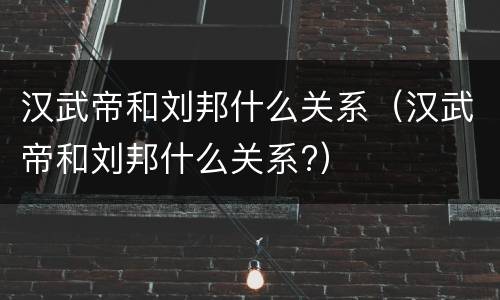 汉武帝和刘邦什么关系（汉武帝和刘邦什么关系?）