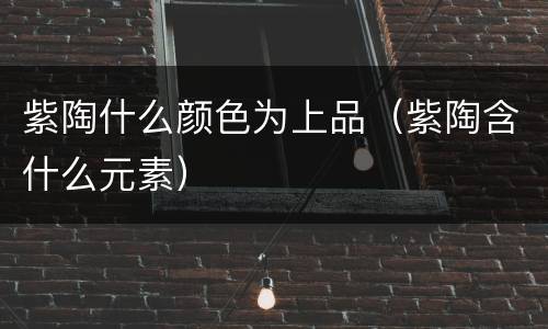 紫陶什么颜色为上品（紫陶含什么元素）