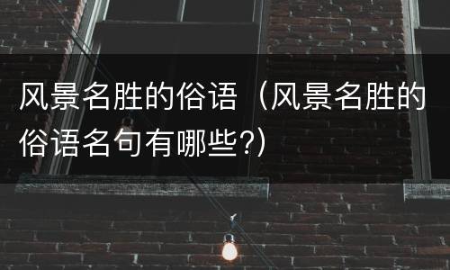 风景名胜的俗语（风景名胜的俗语名句有哪些?）