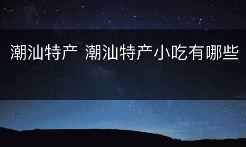 潮汕特产 潮汕特产小吃有哪些