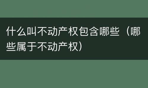 什么叫不动产权包含哪些（哪些属于不动产权）