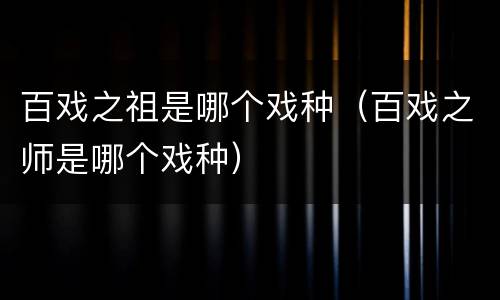 百戏之祖是哪个戏种（百戏之师是哪个戏种）