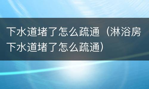 下水道堵了怎么疏通（淋浴房下水道堵了怎么疏通）