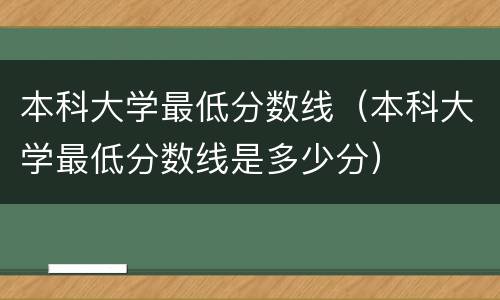 本科大学最低分数线（本科大学最低分数线是多少分）