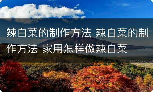 辣白菜的制作方法 辣白菜的制作方法 家用怎样做辣白菜