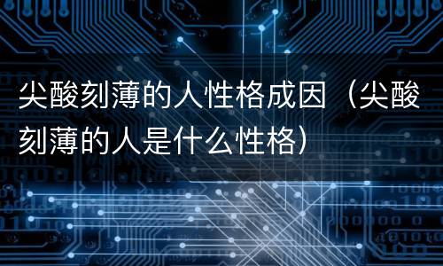 尖酸刻薄的人性格成因(尖酸刻薄的人是什么性格)