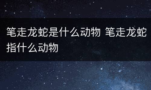 笔走龙蛇是什么动物 笔走龙蛇指什么动物