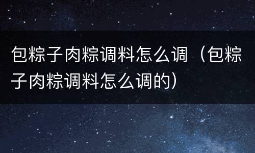 包粽子肉粽调料怎么调（包粽子肉粽调料怎么调的）