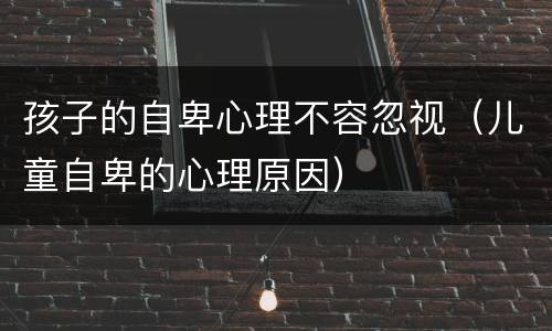 孩子的自卑心理不容忽视（儿童自卑的心理原因）