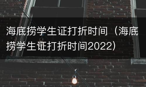 海底捞学生证打折时间（海底捞学生证打折时间2022）