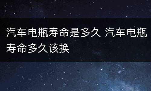 汽车电瓶寿命是多久 汽车电瓶寿命多久该换