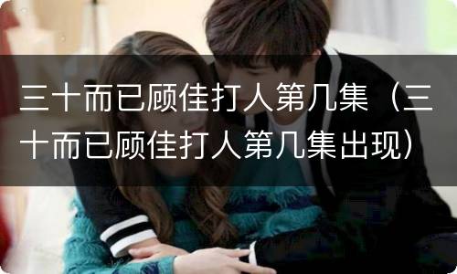 三十而已顾佳打人第几集（三十而已顾佳打人第几集出现）