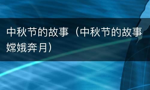 中秋节的故事（中秋节的故事嫦娥奔月）