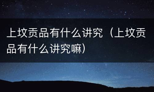 上坟贡品有什么讲究（上坟贡品有什么讲究嘛）