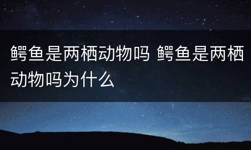 鳄鱼是两栖动物吗 鳄鱼是两栖动物吗为什么
