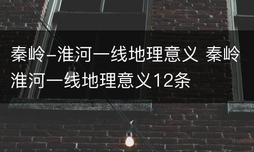 秦岭-淮河一线地理意义 秦岭淮河一线地理意义12条