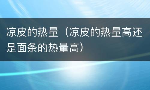 凉皮的热量（凉皮的热量高还是面条的热量高）