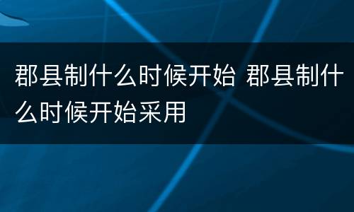 郡县制什么时候开始 郡县制什么时候开始采用