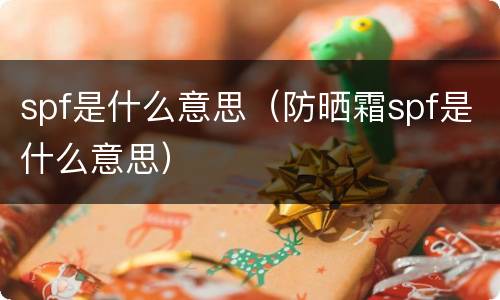 spf是什么意思（防晒霜spf是什么意思）