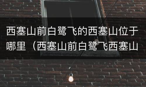 西塞山前白鹭飞的西塞山位于哪里（西塞山前白鹭飞西塞山在哪里）