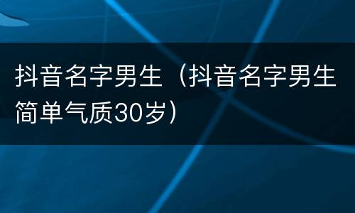 抖音名字男生(抖音名字男生简单气质30岁)