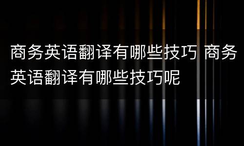 商务英语翻译有哪些技巧 商务英语翻译有哪些技巧呢