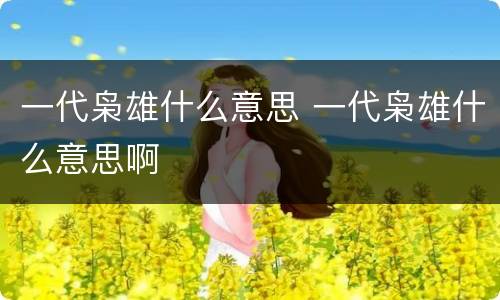 一代枭雄什么意思 一代枭雄什么意思啊