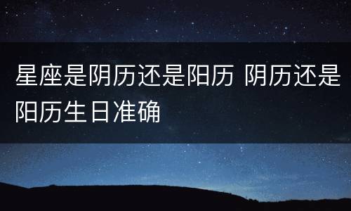 星座是阴历还是阳历 阴历还是阳历生日准确