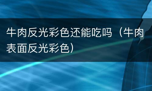 牛肉反光彩色还能吃吗（牛肉表面反光彩色）