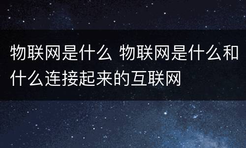 物联网是什么 物联网是什么和什么连接起来的互联网