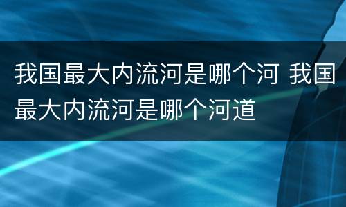 我国最大内流河是哪个河 我国最大内流河是哪个河道