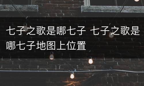 七子之歌是哪七子 七子之歌是哪七子地图上位置
