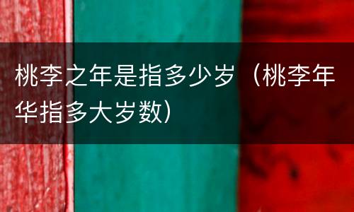 桃李之年是指多少岁（桃李年华指多大岁数）