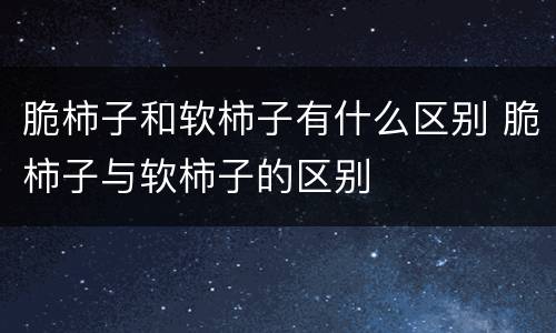 脆柿子和软柿子有什么区别 脆柿子与软柿子的区别