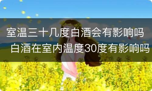 室温三十几度白酒会有影响吗 白酒在室内温度30度有影响吗