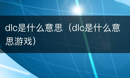 dlc是什么意思（dlc是什么意思游戏）