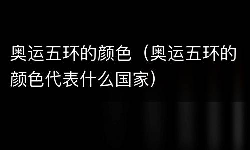 奥运五环的颜色（奥运五环的颜色代表什么国家）