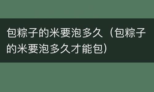 包粽子的米要泡多久（包粽子的米要泡多久才能包）