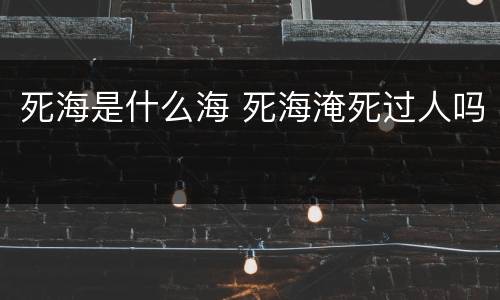 死海是什么海 死海淹死过人吗