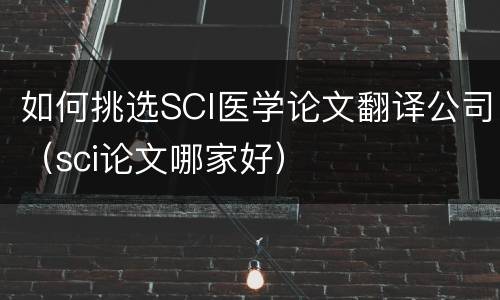 如何挑选SCI医学论文翻译公司（sci论文哪家好）